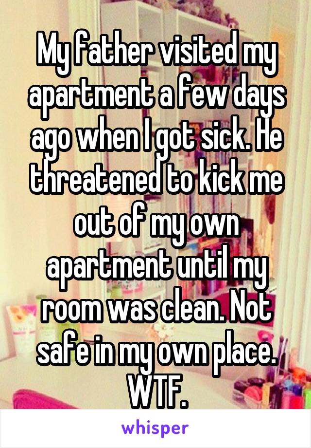 My father visited my apartment a few days ago when I got sick. He threatened to kick me out of my own apartment until my room was clean. Not safe in my own place. WTF.