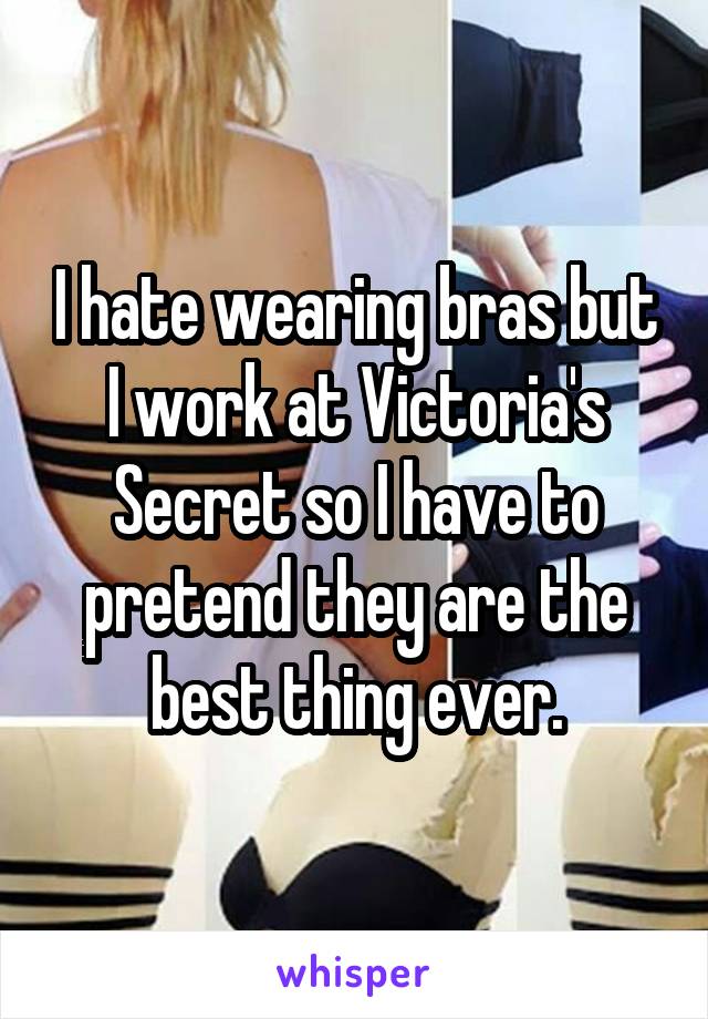 I hate wearing bras but I work at Victoria's Secret so I have to pretend they are the best thing ever.