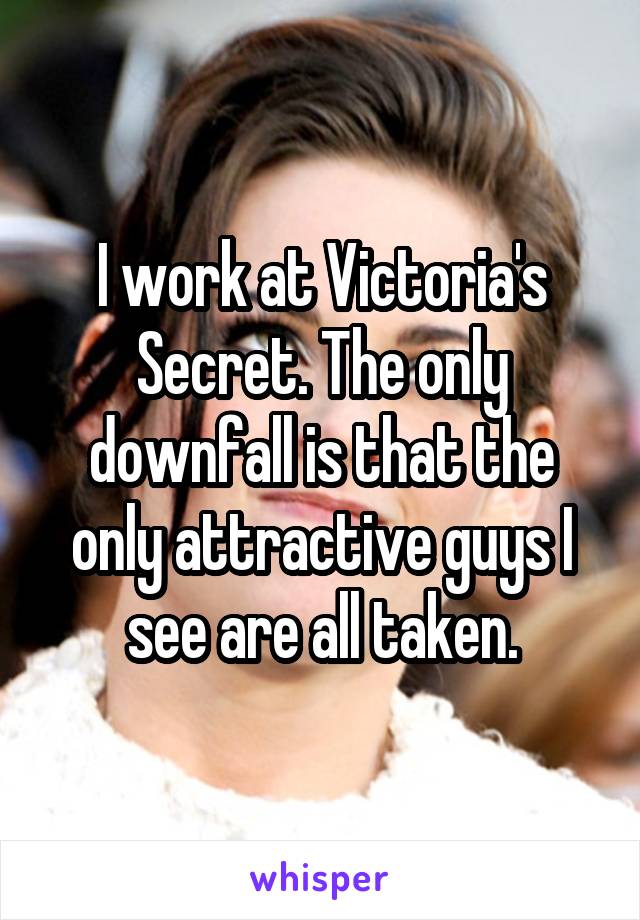 I work at Victoria's Secret. The only downfall is that the only attractive guys I see are all taken.