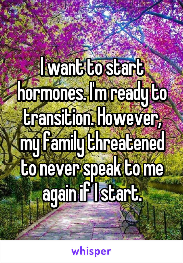 I want to start hormones. I'm ready to transition. However, my family threatened to never speak to me again if I start.