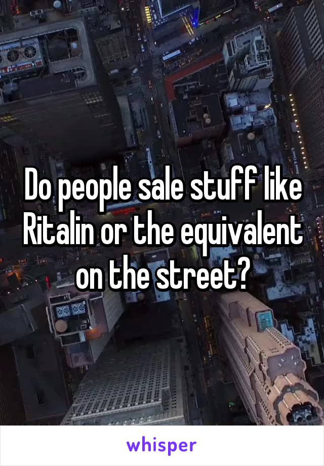 Do people sale stuff like Ritalin or the equivalent on the street?