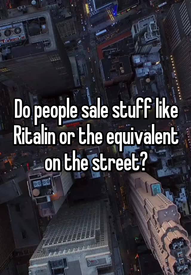 Do people sale stuff like Ritalin or the equivalent on the street?