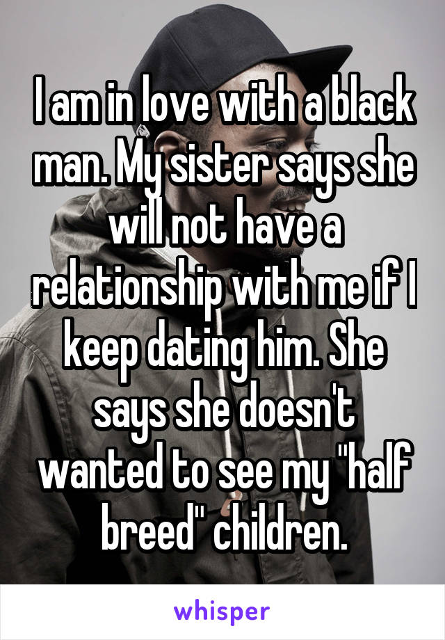 I am in love with a black man. My sister says she will not have a relationship with me if I keep dating him. She says she doesn't wanted to see my "half breed" children.