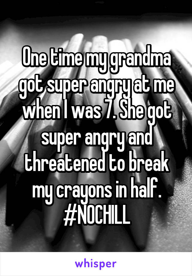 One time my grandma got super angry at me when I was 7. She got super angry and threatened to break my crayons in half. #NOCHILL