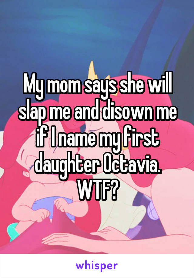 My mom says she will slap me and disown me if I name my first daughter Octavia. WTF?