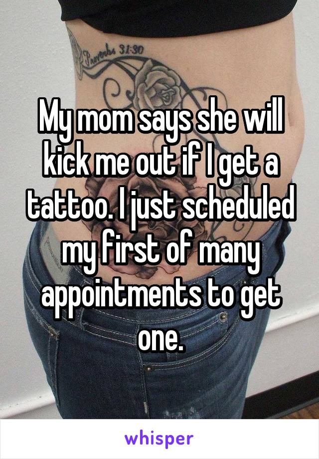 My mom says she will kick me out if I get a tattoo. I just scheduled my first of many appointments to get one.