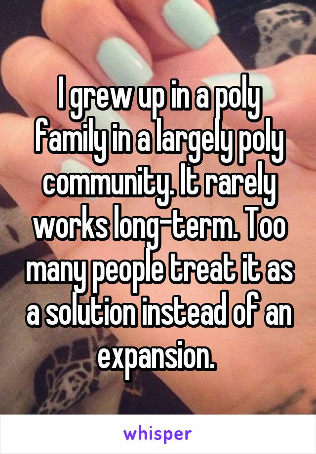 I grew up in a poly family in a largely poly community. It rarely works long-term. Too many people treat it as a solution instead of an expansion. 