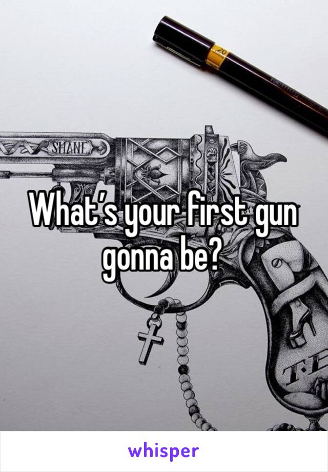 What’s your first gun gonna be?