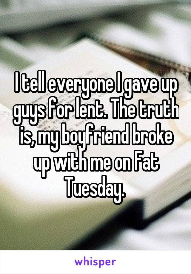 I tell everyone I gave up guys for lent. The truth is, my boyfriend broke up with me on Fat Tuesday. 