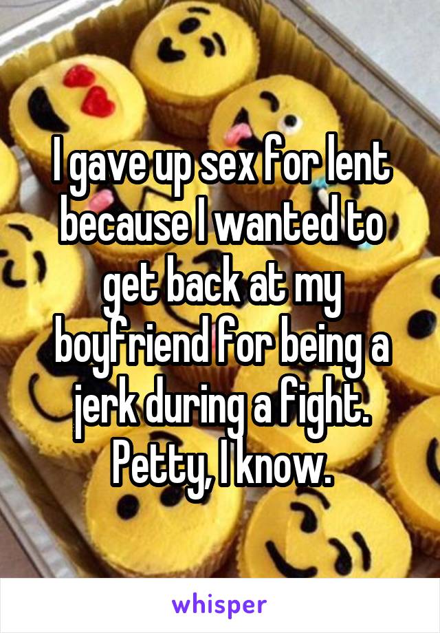 I gave up sex for lent because I wanted to get back at my boyfriend for being a jerk during a fight. Petty, I know.