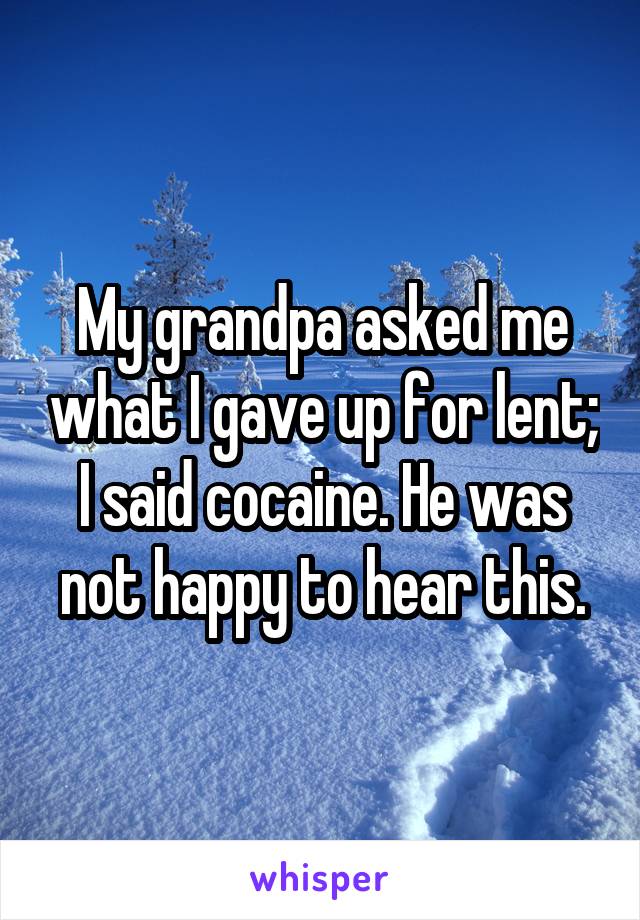 My grandpa asked me what I gave up for lent; I said cocaine. He was not happy to hear this.