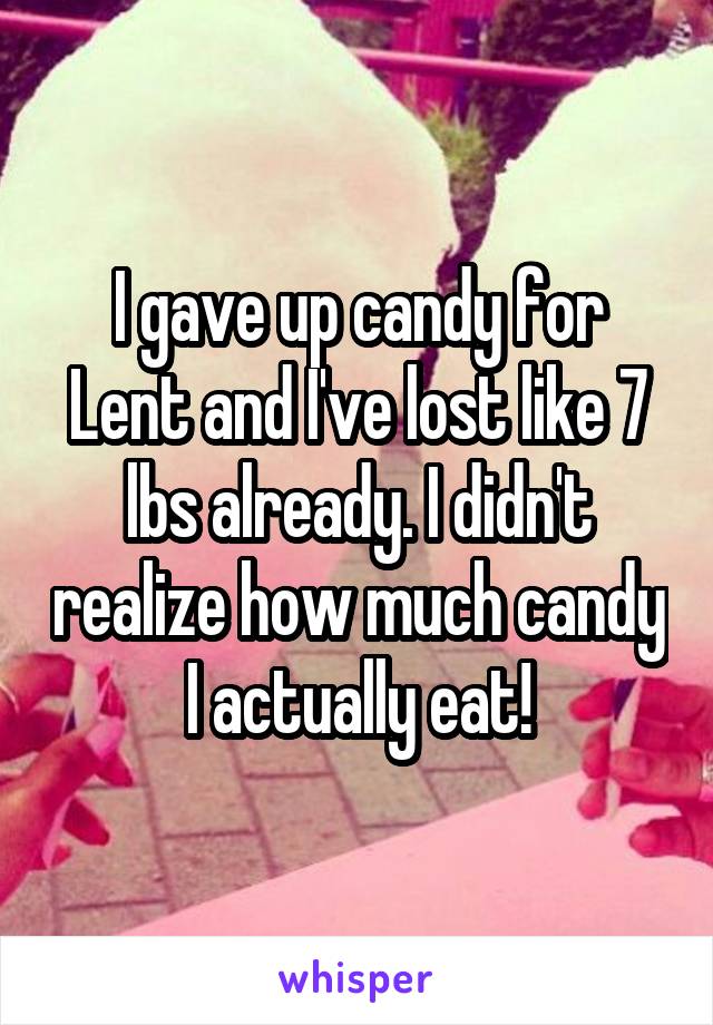 I gave up candy for Lent and I've lost like 7 lbs already. I didn't realize how much candy I actually eat!