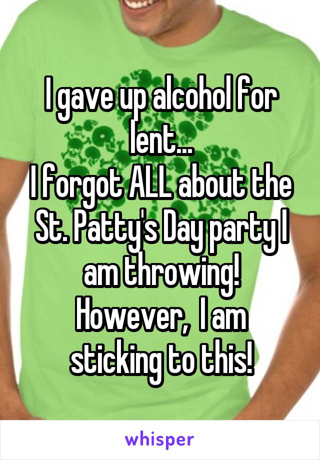 I gave up alcohol for lent...
I forgot ALL about the St. Patty's Day party I am throwing!
However,  I am sticking to this!