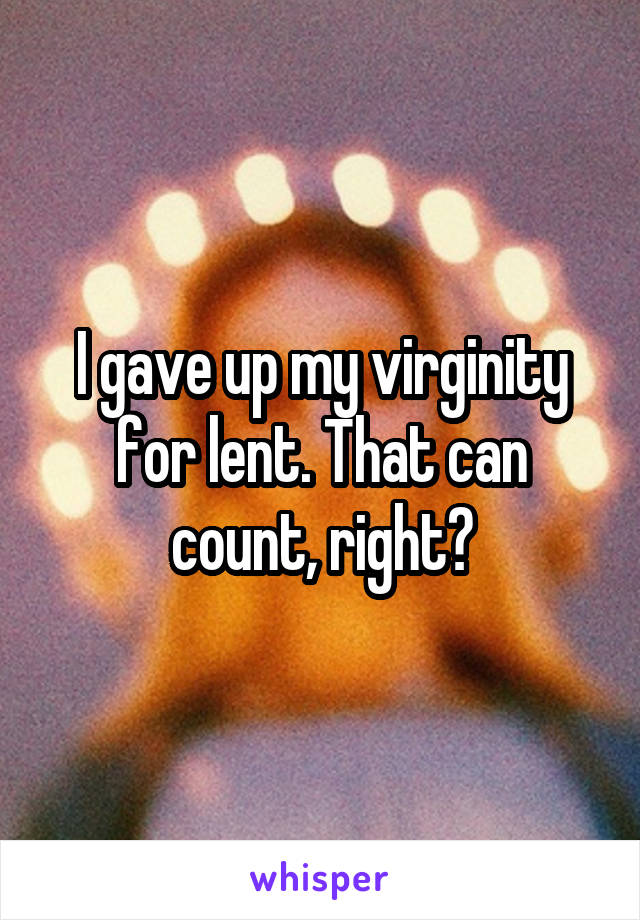 I gave up my virginity for lent. That can count, right?