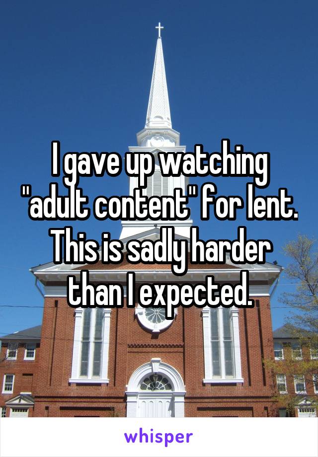 I gave up watching "adult content" for lent. This is sadly harder than I expected.