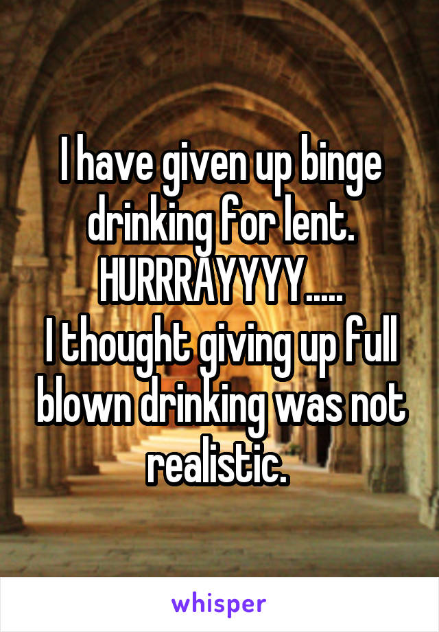 I have given up binge drinking for lent.
HURRRAYYYY.....
I thought giving up full blown drinking was not realistic. 