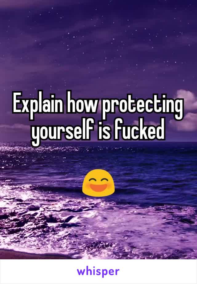 Explain how protecting yourself is fucked

😄