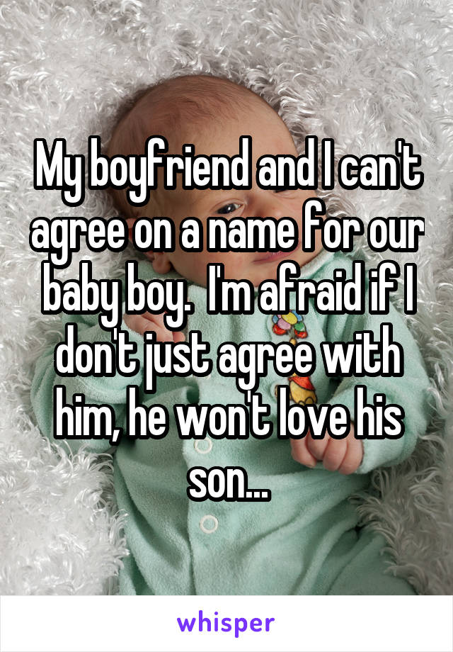 My boyfriend and I can't agree on a name for our baby boy.  I'm afraid if I don't just agree with him, he won't love his son...