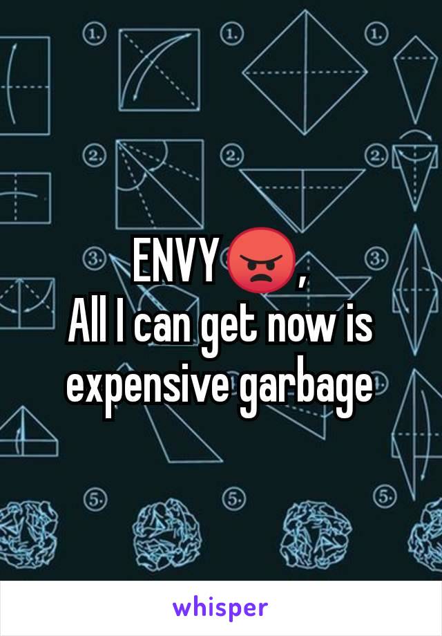 ENVY😠,
All I can get now is expensive garbage