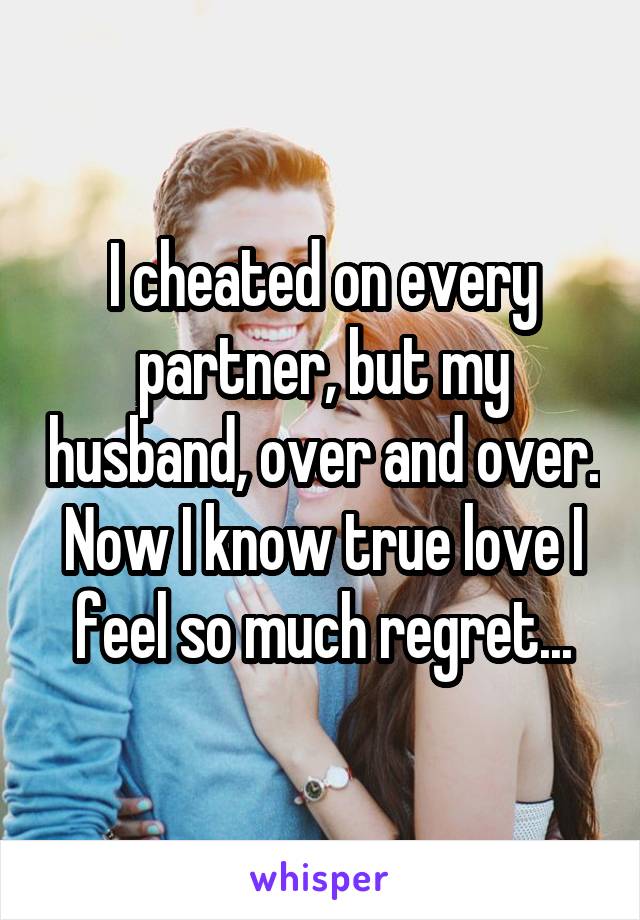 I cheated on every partner, but my husband, over and over. Now I know true love I feel so much regret...