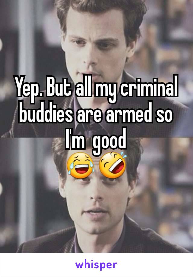 Yep. But all my criminal buddies are armed so I'm  good
😂🤣
