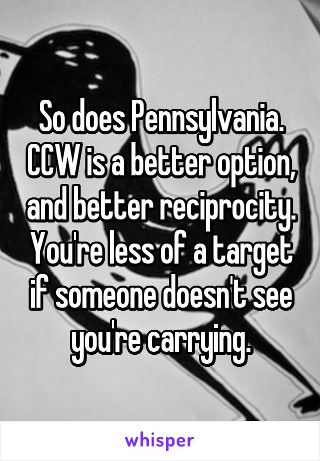 So does Pennsylvania. CCW is a better option, and better reciprocity. You're less of a target if someone doesn't see you're carrying.