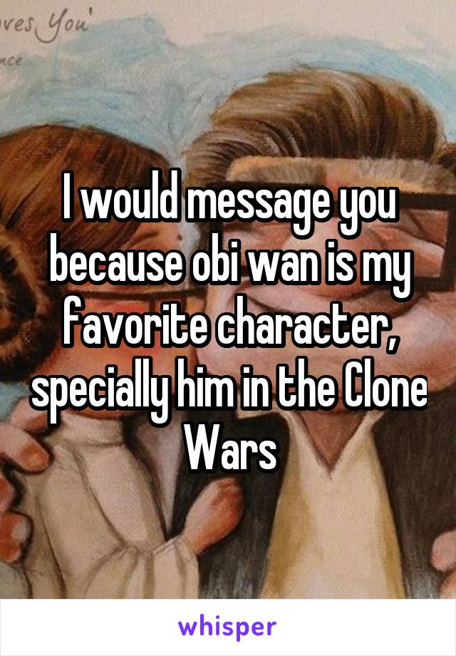 I would message you because obi wan is my favorite character, specially him in the Clone Wars