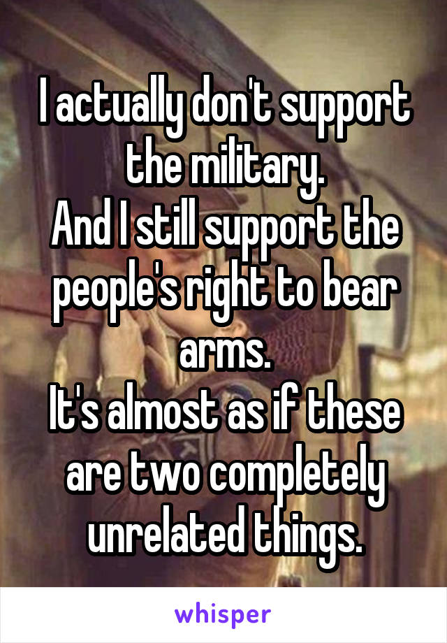 I actually don't support the military.
And I still support the people's right to bear arms.
It's almost as if these are two completely unrelated things.