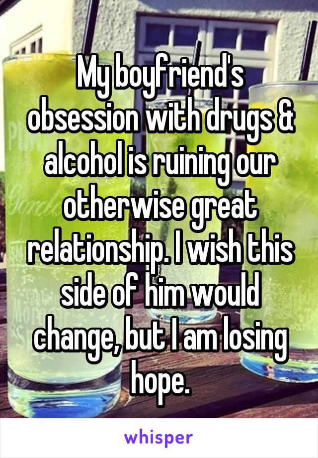 My boyfriend's obsession with drugs & alcohol is ruining our otherwise great relationship. I wish this side of him would change, but I am losing hope.