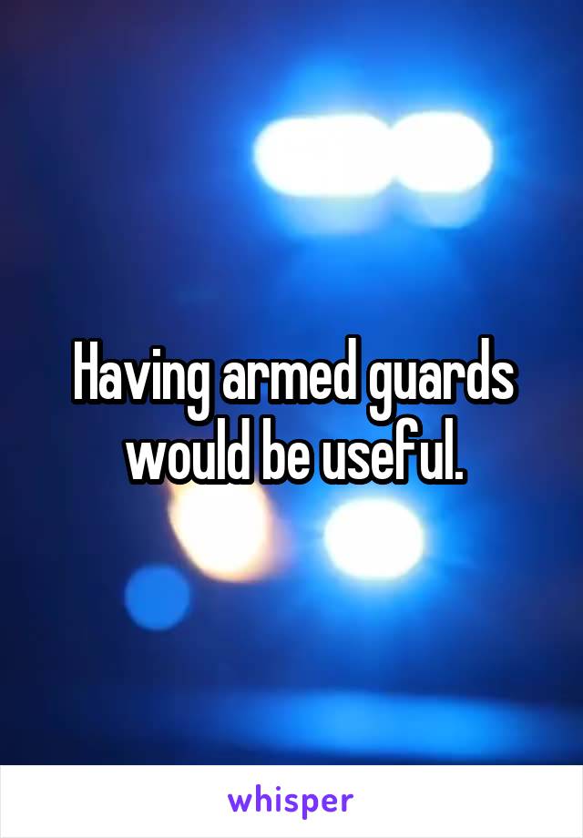 Having armed guards would be useful.