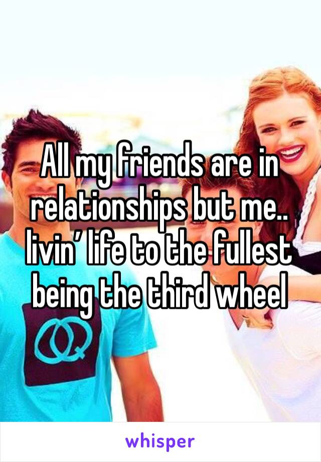 All my friends are in relationships but me.. livin’ life to the fullest being the third wheel