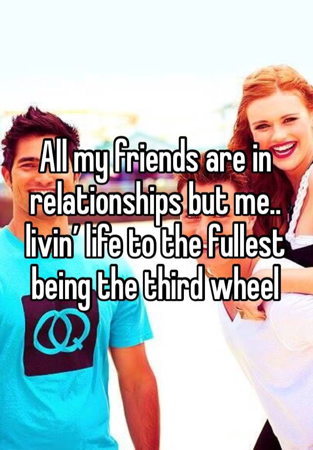 All my friends are in relationships but me.. livin’ life to the fullest being the third wheel