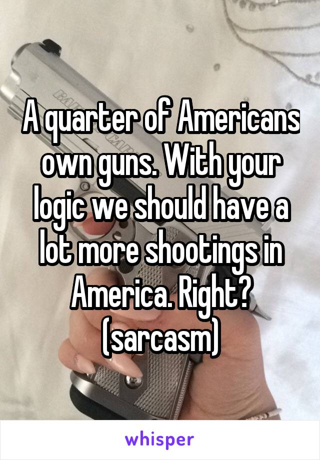 A quarter of Americans own guns. With your logic we should have a lot more shootings in America. Right?
(sarcasm)