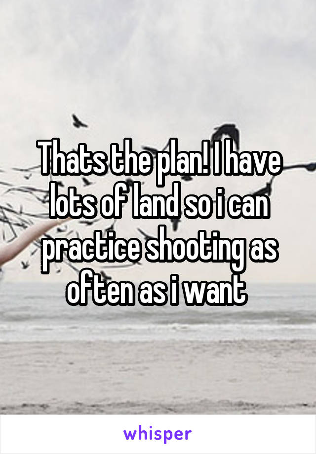 Thats the plan! I have lots of land so i can practice shooting as often as i want 