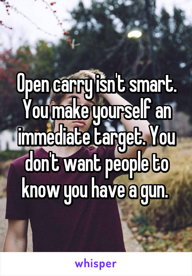 Open carry isn't smart. You make yourself an immediate target. You don't want people to know you have a gun. 