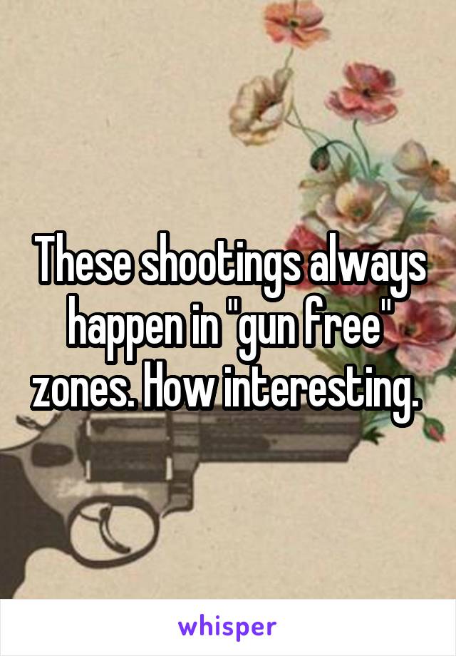 These shootings always happen in "gun free" zones. How interesting. 