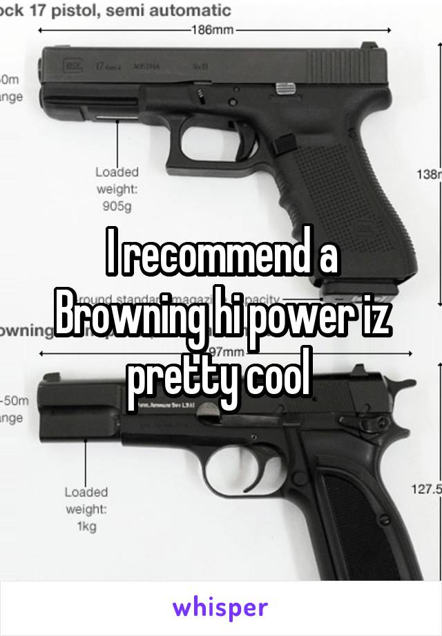 I recommend a Browning hi power iz pretty cool 