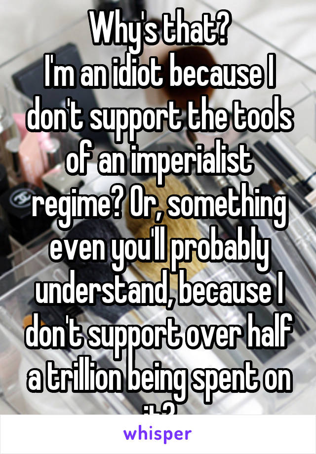 Why's that?
I'm an idiot because I don't support the tools of an imperialist regime? Or, something even you'll probably understand, because I don't support over half a trillion being spent on it?