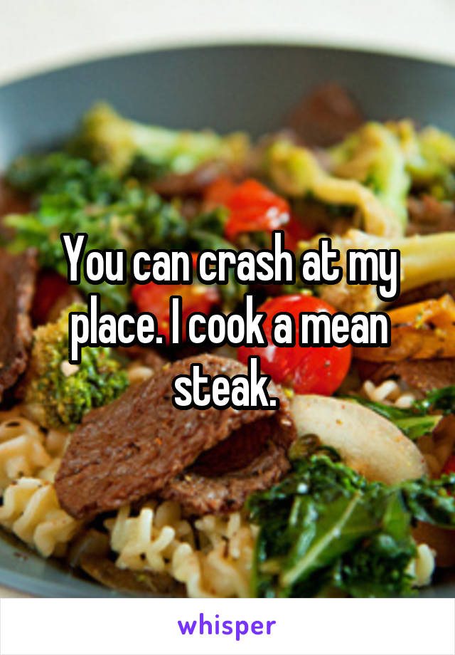 You can crash at my place. I cook a mean steak. 