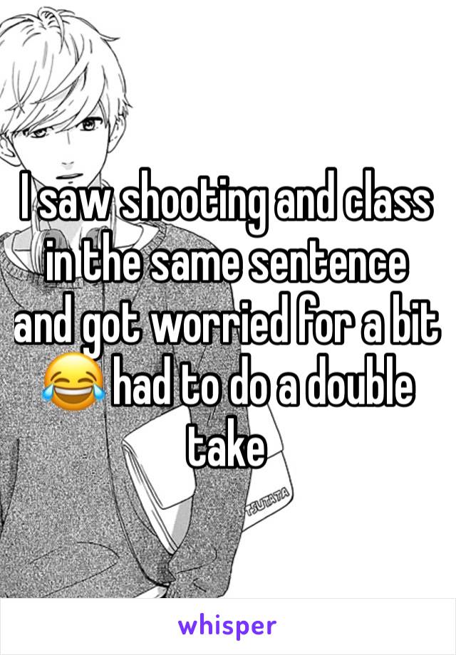 I saw shooting and class in the same sentence and got worried for a bit 😂 had to do a double take 