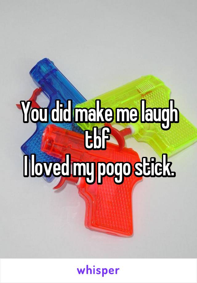 You did make me laugh tbf 
I loved my pogo stick.