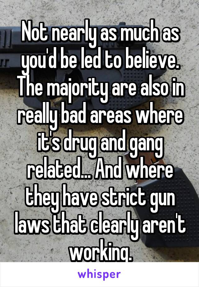 Not nearly as much as you'd be led to believe. The majority are also in really bad areas where it's drug and gang related... And where they have strict gun laws that clearly aren't working.