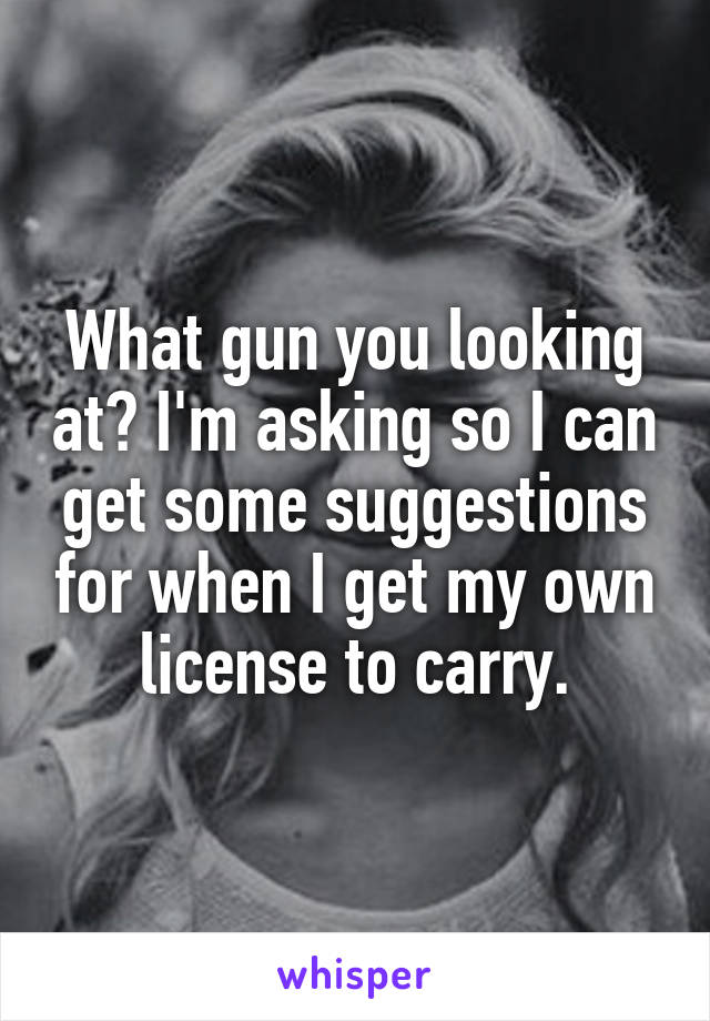 What gun you looking at? I'm asking so I can get some suggestions for when I get my own license to carry.