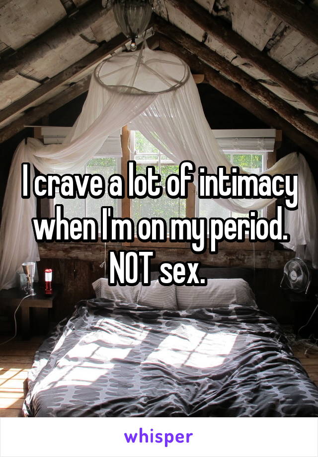 I crave a lot of intimacy when I'm on my period. NOT sex. 