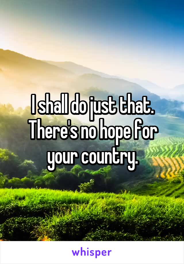 I shall do just that. There's no hope for your country.