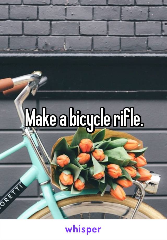 Make a bicycle rifle.