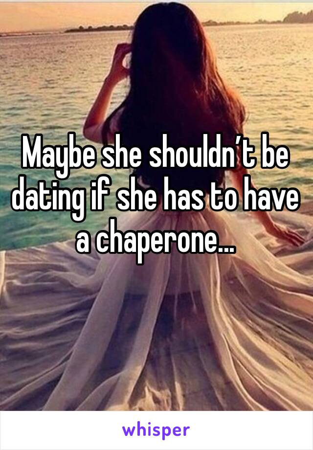 Maybe she shouldn’t be dating if she has to have a chaperone...