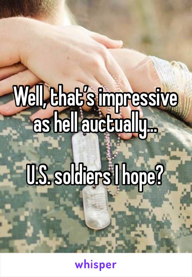 Well, that’s impressive as hell auctually...

U.S. soldiers I hope?