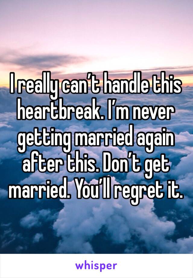 I really can’t handle this heartbreak. I’m never getting married again after this. Don’t get married. You’ll regret it. 