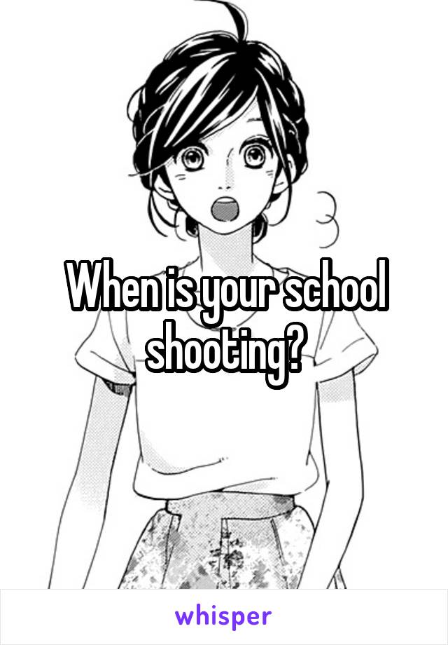 When is your school shooting?